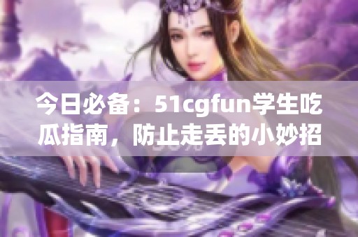 今日必备：51cgfun学生吃瓜指南，防止走丢的小妙招