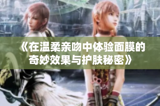 《在温柔亲吻中体验面膜的奇妙效果与护肤秘密》