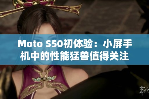 Moto S50初体验：小屏手机中的性能猛兽值得关注