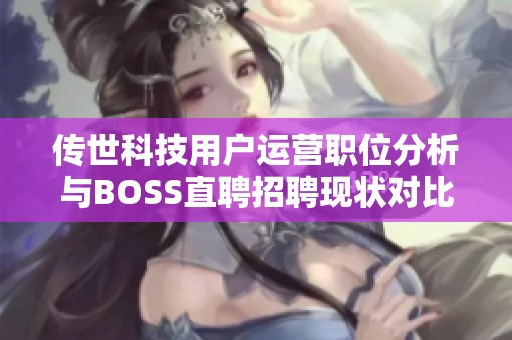 传世科技用户运营职位分析与BOSS直聘招聘现状对比解读