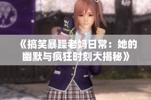 《搞笑暴躁老妈日常：她的幽默与疯狂时刻大揭秘》