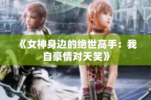 《女神身边的绝世高手：我自豪情对天笑》