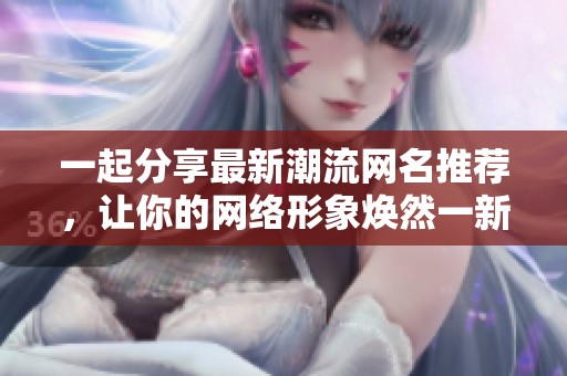 一起分享最新潮流网名推荐，让你的网络形象焕然一新