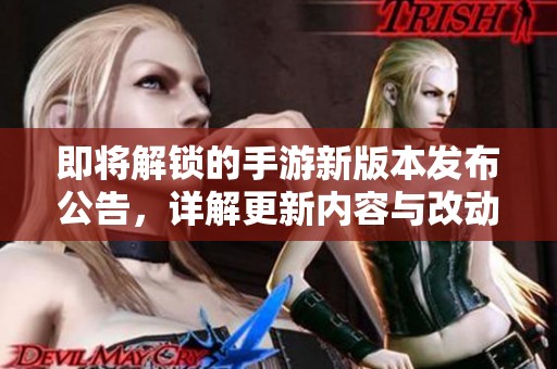 即将解锁的手游新版本发布公告，详解更新内容与改动