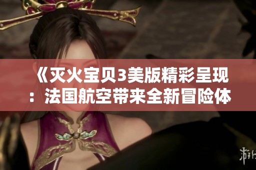 《灭火宝贝3美版精彩呈现：法国航空带来全新冒险体验》