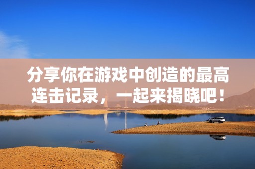 分享你在游戏中创造的最高连击记录，一起来揭晓吧！