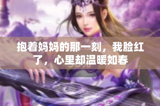 抱着妈妈的那一刻，我脸红了，心里却温暖如春