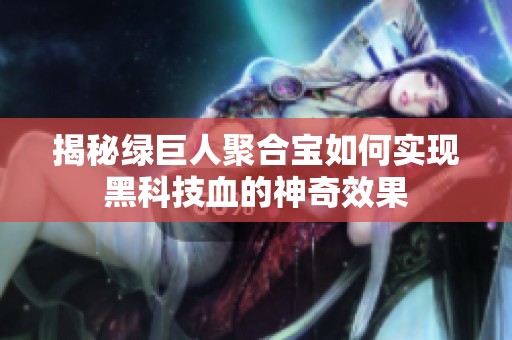 揭秘绿巨人聚合宝如何实现黑科技血的神奇效果