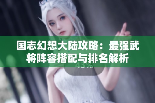 国志幻想大陆攻略：最强武将阵容搭配与排名解析