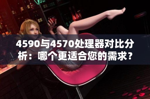 4590与4570处理器对比分析：哪个更适合您的需求？