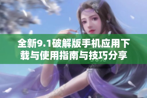 全新9.1破解版手机应用下载与使用指南与技巧分享
