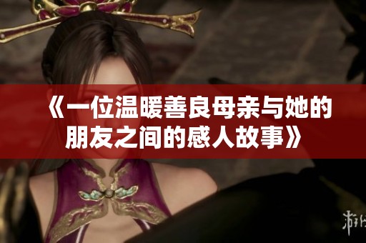 《一位温暖善良母亲与她的朋友之间的感人故事》