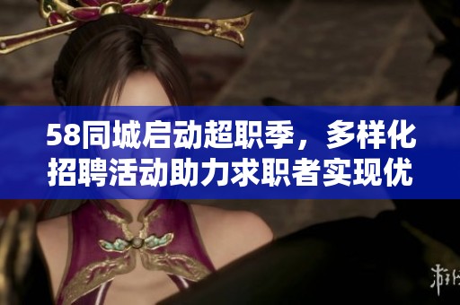 58同城启动超职季，多样化招聘活动助力求职者实现优质就业