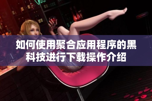 如何使用聚合应用程序的黑科技进行下载操作介绍