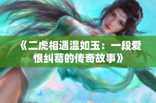 《二虎相遇温如玉：一段爱恨纠葛的传奇故事》
