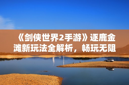 《剑侠世界2手游》逐鹿金滩新玩法全解析，畅玩无阻！