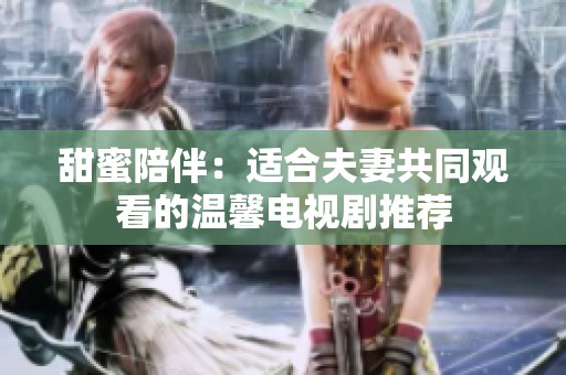甜蜜陪伴：适合夫妻共同观看的温馨电视剧推荐
