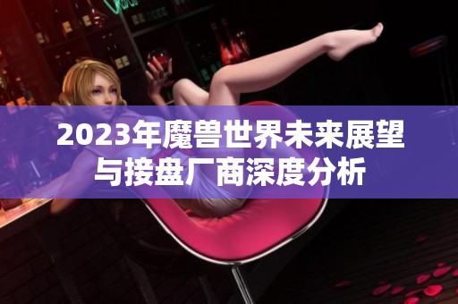 2023年魔兽世界未来展望与接盘厂商深度分析