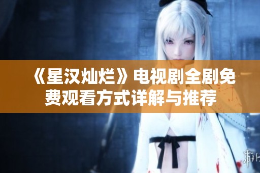 《星汉灿烂》电视剧全剧免费观看方式详解与推荐