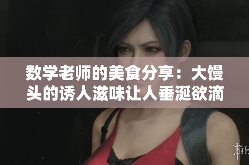 数学老师的美食分享：大馒头的诱人滋味让人垂涎欲滴