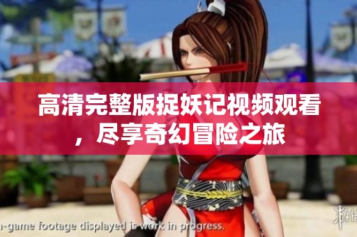 高清完整版捉妖记视频观看，尽享奇幻冒险之旅