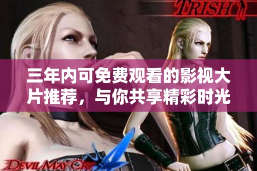 三年内可免费观看的影视大片推荐，与你共享精彩时光