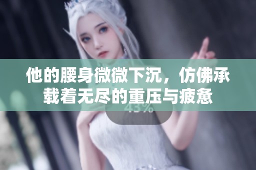 他的腰身微微下沉，仿佛承载着无尽的重压与疲惫