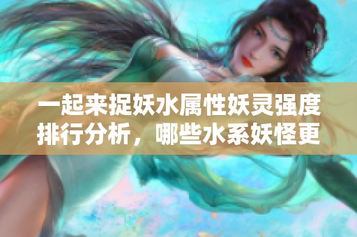 一起来捉妖水属性妖灵强度排行分析，哪些水系妖怪更值得培养