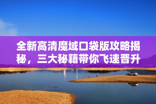 全新高清魔域口袋版攻略揭秘，三大秘籍带你飞速晋升高手之路