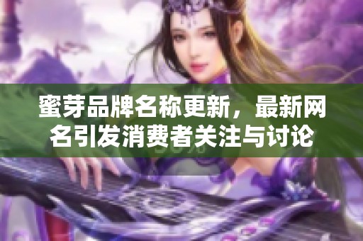 蜜芽品牌名称更新，最新网名引发消费者关注与讨论