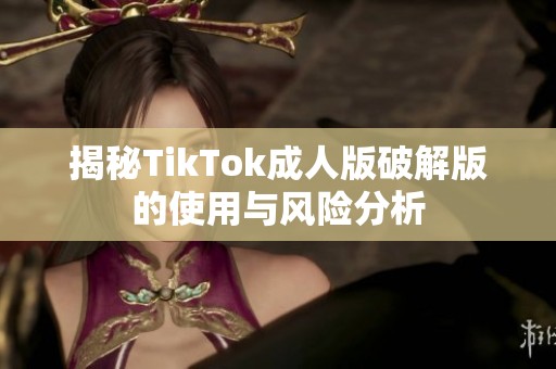 揭秘TikTok成人版破解版的使用与风险分析