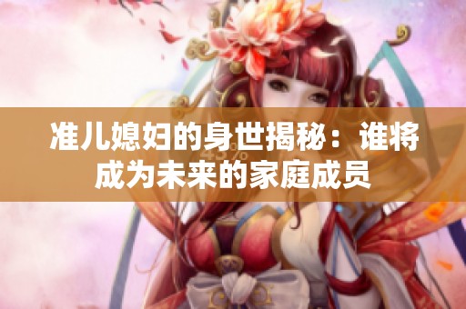 准儿媳妇的身世揭秘：谁将成为未来的家庭成员