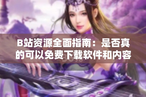 B站资源全面指南：是否真的可以免费下载软件和内容
