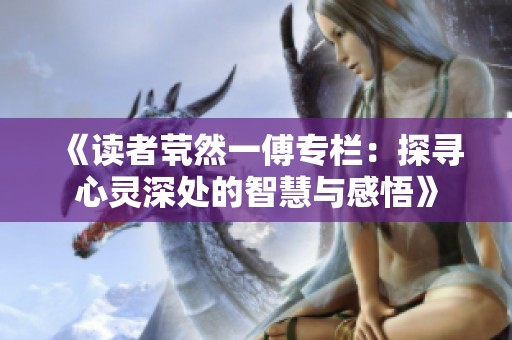《读者茕然一傅专栏：探寻心灵深处的智慧与感悟》