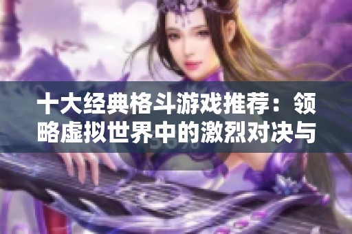十大经典格斗游戏推荐：领略虚拟世界中的激烈对决与畅快体验