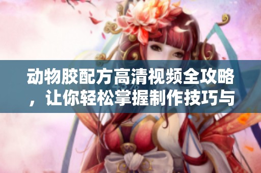 动物胶配方高清视频全攻略，让你轻松掌握制作技巧与方法