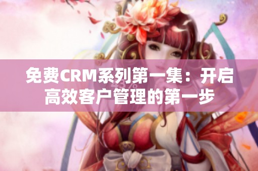 免费CRM系列第一集：开启高效客户管理的第一步