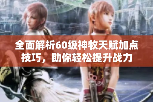 全面解析60级神牧天赋加点技巧，助你轻松提升战力