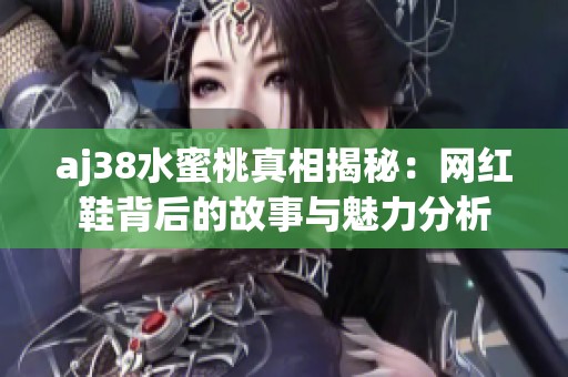 aj38水蜜桃真相揭秘：网红鞋背后的故事与魅力分析