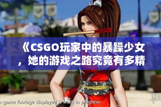 《CSGO玩家中的暴躁少女，她的游戏之路究竟有多精彩》