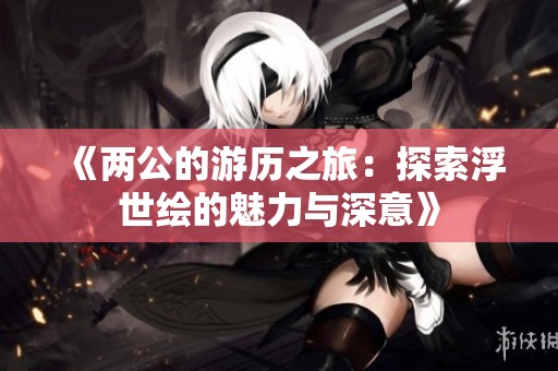 《两公的游历之旅：探索浮世绘的魅力与深意》