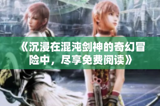《沉浸在混沌剑神的奇幻冒险中，尽享免费阅读》