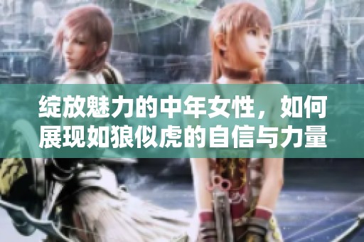 绽放魅力的中年女性，如何展现如狼似虎的自信与力量