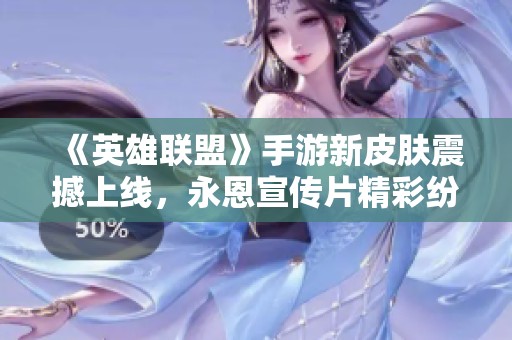 《英雄联盟》手游新皮肤震撼上线，永恩宣传片精彩纷呈引热议