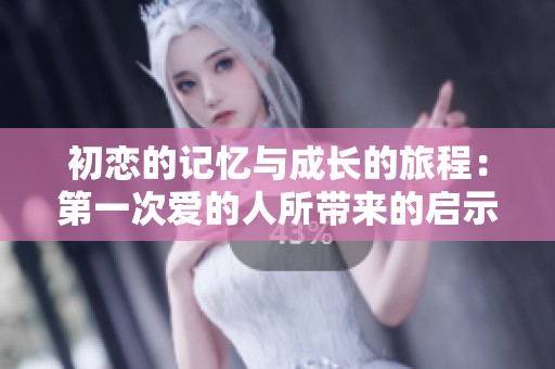 初恋的记忆与成长的旅程：第一次爱的人所带来的启示