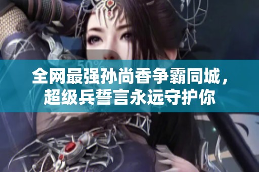 全网最强孙尚香争霸同城，超级兵誓言永远守护你