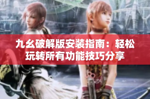 九幺破解版安装指南：轻松玩转所有功能技巧分享