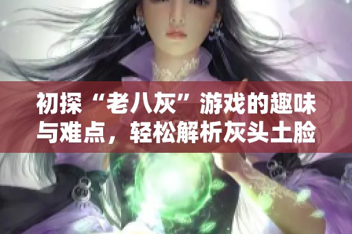 初探“老八灰”游戏的趣味与难点，轻松解析灰头土脸的亲身体验