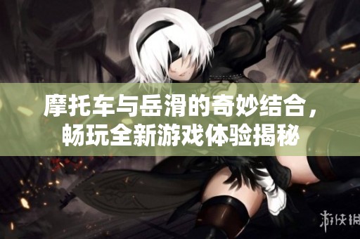 摩托车与岳滑的奇妙结合，畅玩全新游戏体验揭秘