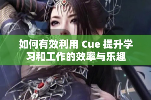 如何有效利用 Cue 提升学习和工作的效率与乐趣
